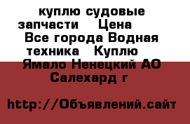 куплю судовые запчасти. › Цена ­ 13 - Все города Водная техника » Куплю   . Ямало-Ненецкий АО,Салехард г.